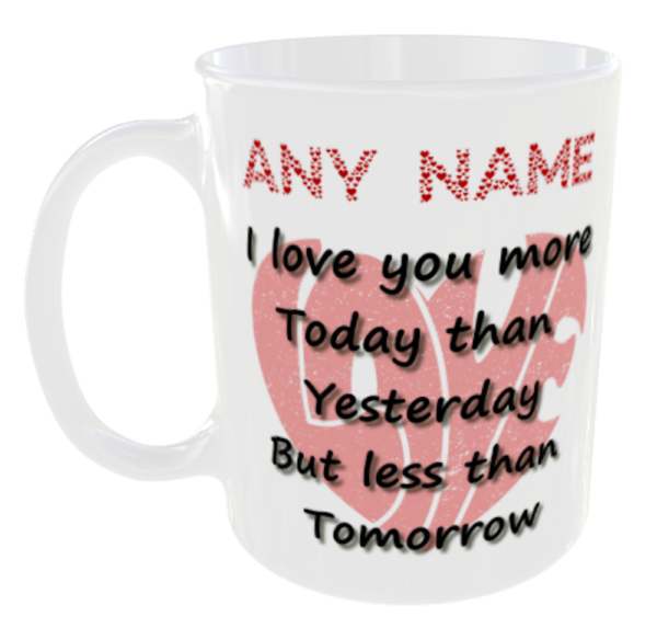 "I Love you more Today than Yesterday, But less than Tomorrow Mug" (Ceramic Mug - Can optionally personalise with a name for free if required) Any Name